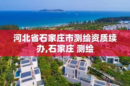 河北省石家庄市测绘资质续办,石家庄 测绘