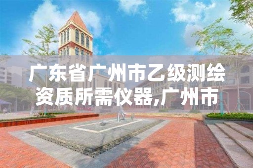 广东省广州市乙级测绘资质所需仪器,广州市一家测绘资质单位