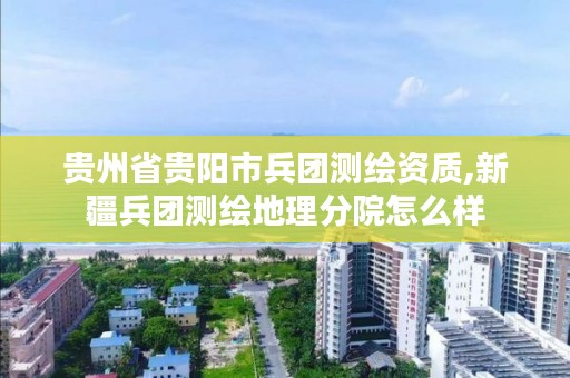 贵州省贵阳市兵团测绘资质,新疆兵团测绘地理分院怎么样