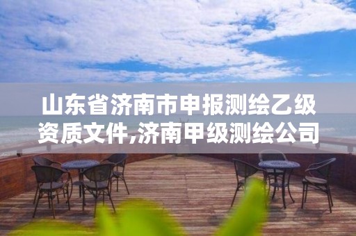 山东省济南市申报测绘乙级资质文件,济南甲级测绘公司