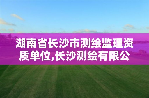 湖南省长沙市测绘监理资质单位,长沙测绘有限公司联系电话