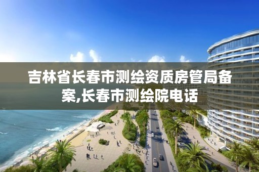 吉林省长春市测绘资质房管局备案,长春市测绘院电话