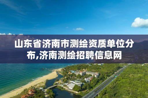 山东省济南市测绘资质单位分布,济南测绘招聘信息网