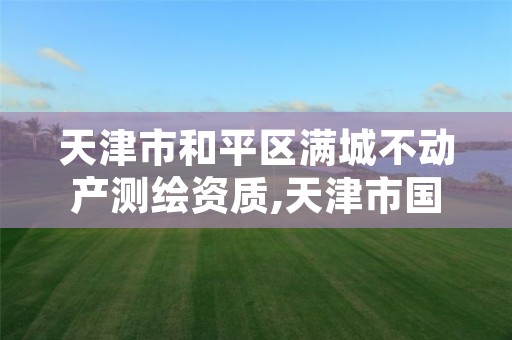 天津市和平区满城不动产测绘资质,天津市国土资源测绘和房屋测量中心