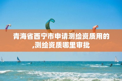 青海省西宁市申请测绘资质用的,测绘资质哪里审批