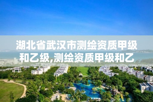 湖北省武汉市测绘资质甲级和乙级,测绘资质甲级和乙级的区别