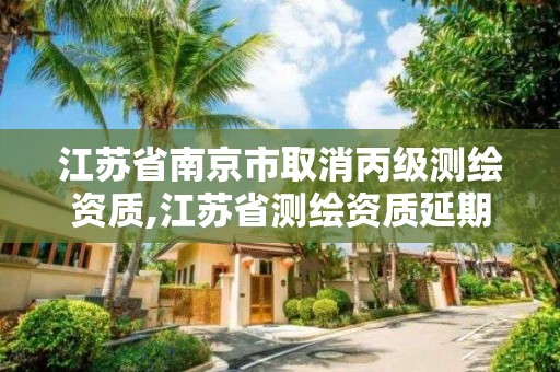 江苏省南京市取消丙级测绘资质,江苏省测绘资质延期