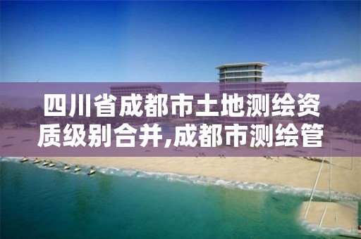 四川省成都市土地测绘资质级别合并,成都市测绘管理办法