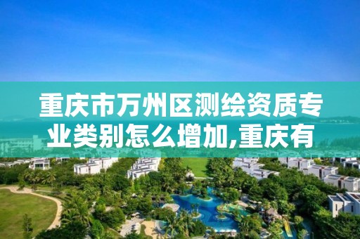 重庆市万州区测绘资质专业类别怎么增加,重庆有测绘资质测绘公司大全