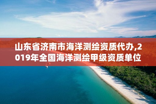 山东省济南市海洋测绘资质代办,2019年全国海洋测绘甲级资质单位