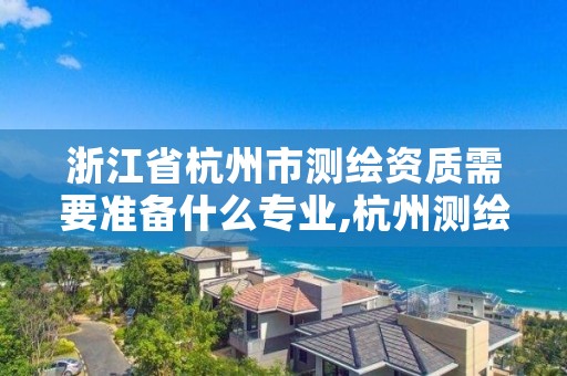 浙江省杭州市测绘资质需要准备什么专业,杭州测绘单位招聘