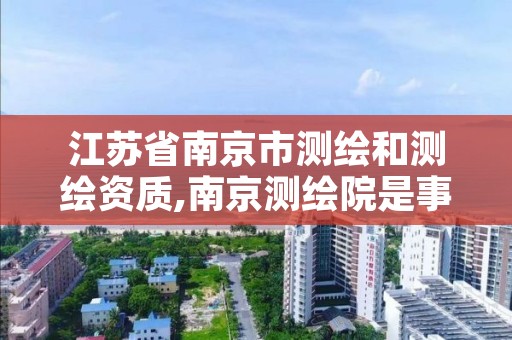 江苏省南京市测绘和测绘资质,南京测绘院是事业单位吗