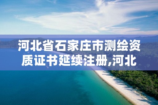 河北省石家庄市测绘资质证书延续注册,河北测绘资质管理系统