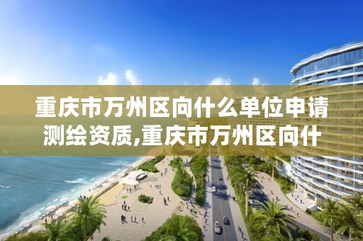 重庆市万州区向什么单位申请测绘资质,重庆市万州区向什么单位申请测绘资质证书