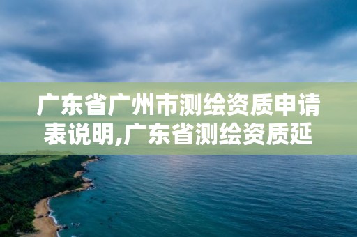 广东省广州市测绘资质申请表说明,广东省测绘资质延期