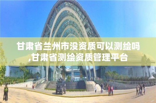 甘肃省兰州市没资质可以测绘吗,甘肃省测绘资质管理平台