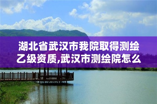 湖北省武汉市我院取得测绘乙级资质,武汉市测绘院怎么样