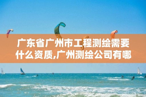 广东省广州市工程测绘需要什么资质,广州测绘公司有哪些