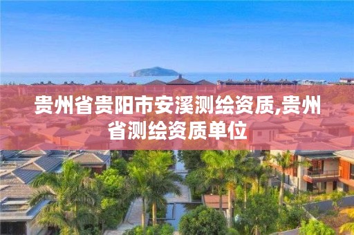 贵州省贵阳市安溪测绘资质,贵州省测绘资质单位