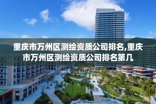 重庆市万州区测绘资质公司排名,重庆市万州区测绘资质公司排名第几