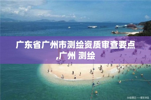 广东省广州市测绘资质审查要点,广州 测绘