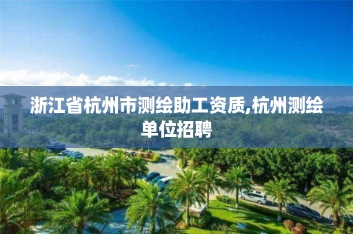 浙江省杭州市测绘助工资质,杭州测绘单位招聘