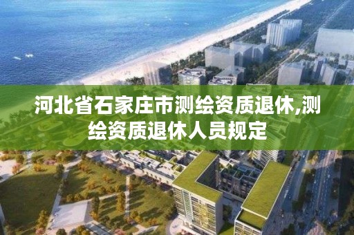 河北省石家庄市测绘资质退休,测绘资质退休人员规定