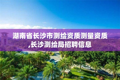 湖南省长沙市测绘资质测量资质,长沙测绘局招聘信息