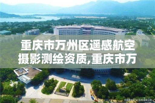 重庆市万州区遥感航空摄影测绘资质,重庆市万州区遥感航空摄影测绘资质公司