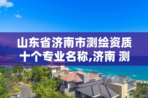 山东省济南市测绘资质十个专业名称,济南 测绘