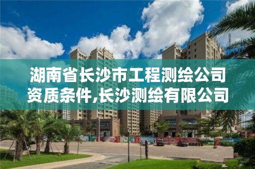 湖南省长沙市工程测绘公司资质条件,长沙测绘有限公司怎么样