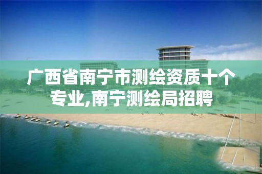 广西省南宁市测绘资质十个专业,南宁测绘局招聘