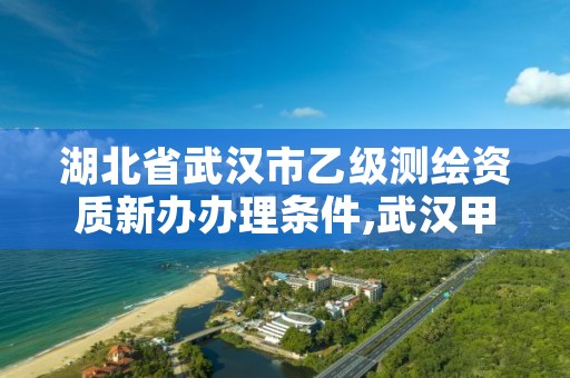 湖北省武汉市乙级测绘资质新办办理条件,武汉甲级测绘资质名录