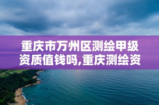 重庆市万州区测绘甲级资质值钱吗,重庆测绘资质如何办理