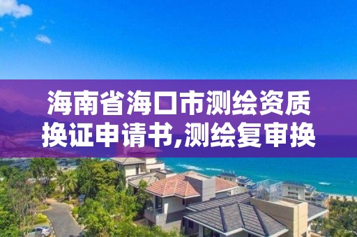 海南省海口市测绘资质换证申请书,测绘复审换证资料