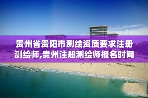 贵州省贵阳市测绘资质要求注册测绘师,贵州注册测绘师报名时间