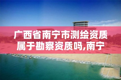 广西省南宁市测绘资质属于勘察资质吗,南宁市勘查测绘