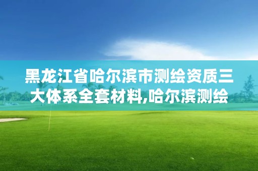 黑龙江省哈尔滨市测绘资质三大体系全套材料,哈尔滨测绘院地址