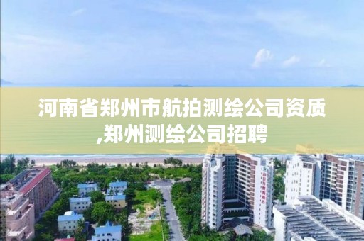 河南省郑州市航拍测绘公司资质,郑州测绘公司招聘