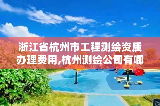 浙江省杭州市工程测绘资质办理费用,杭州测绘公司有哪几家