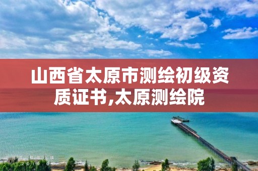 山西省太原市测绘初级资质证书,太原测绘院