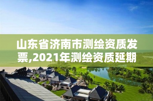 山东省济南市测绘资质发票,2021年测绘资质延期山东