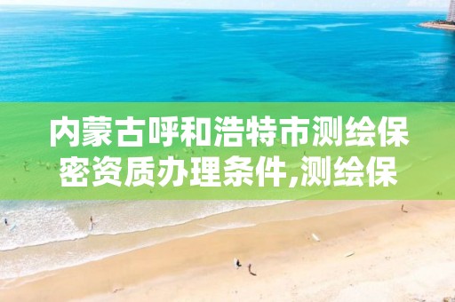 内蒙古呼和浩特市测绘保密资质办理条件,测绘保密资质证书