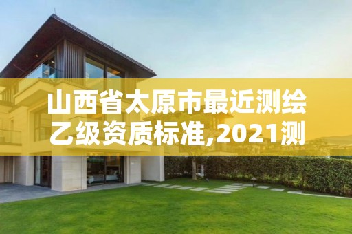 山西省太原市最近测绘乙级资质标准,2021测绘乙级资质要求