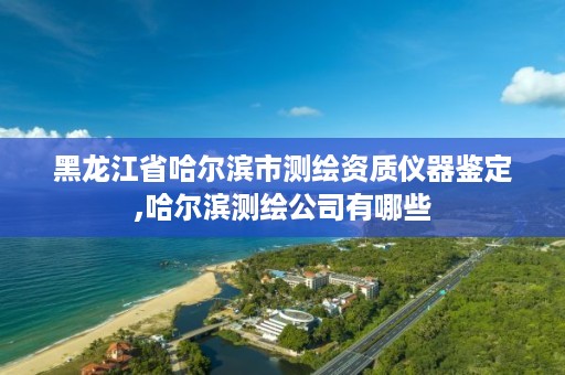 黑龙江省哈尔滨市测绘资质仪器鉴定,哈尔滨测绘公司有哪些