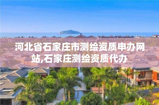 河北省石家庄市测绘资质申办网站,石家庄测绘资质代办