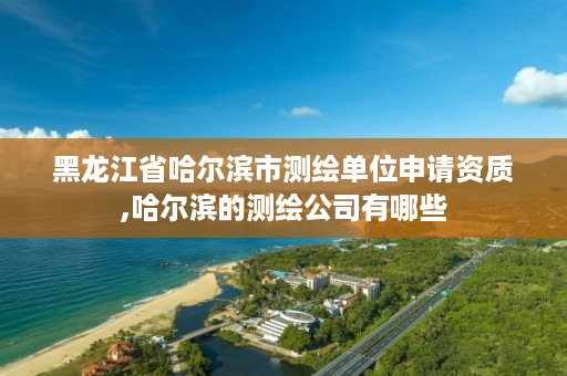 黑龙江省哈尔滨市测绘单位申请资质,哈尔滨的测绘公司有哪些