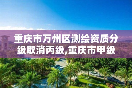 重庆市万州区测绘资质分级取消丙级,重庆市甲级测绘资质单位