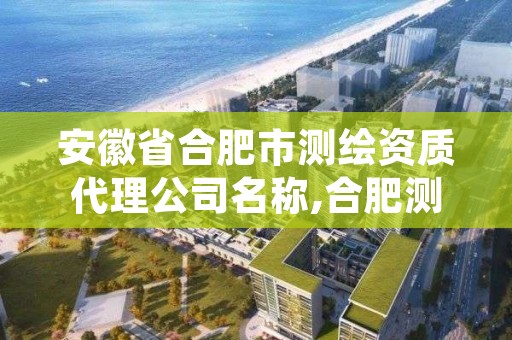 安徽省合肥市测绘资质代理公司名称,合肥测绘院是什么单位