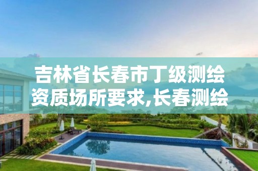 吉林省长春市丁级测绘资质场所要求,长春测绘院